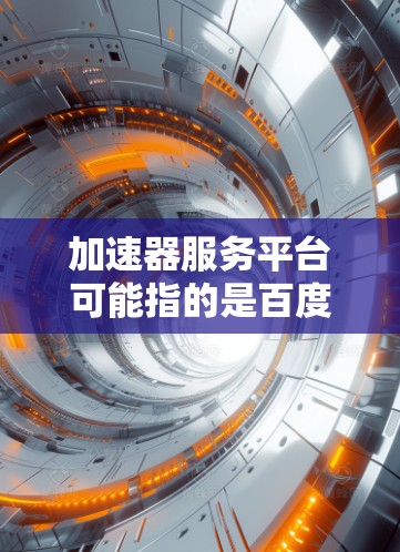 加速器服务平台可能指的是百度加速器或奇虎加速器等加速工具平台,具体取决于上下文。以下是一些可能的解释和信息 加速器服务平台可能指的是百度加速器或奇虎加速器等加速工具平台,具体取决于上下文。以下是一些可能的解释和信息