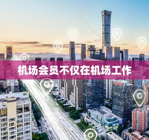 机场会员不仅在机场工作 机场会员不仅在机场工作