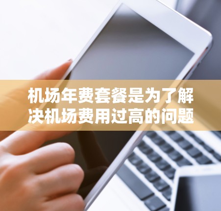 机场年费套餐是为了解决机场费用过高的问题而设计的一种服务。它通常包括机票、住宿、餐饮等费用,且价格固定,通常每年更新。以下是对机场年费套餐的详细分析 机场年费套餐是为了解决机场费用过高的问题而设计的一种服务。它通常包括机票、住宿、餐饮等费用,且价格固定,通常每年更新。以下是对机场年费套餐的详细分析