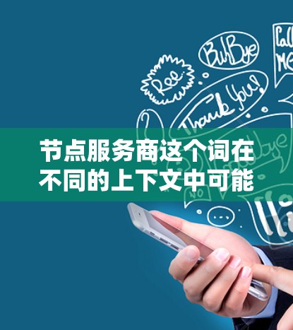 节点服务商这个词在不同的上下文中可能有不同的含义，具体取决于上下文的行业或领域。以下是一些可能的解释