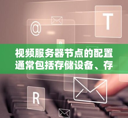 视频服务器节点的配置通常包括存储设备、存储介质、视频存储格式、存储参数、访问控制等。每个节点通常可以存储多个视频分片,每个分片可能对应一个节点,用于分片存储和管理视频资源 视频服务器节点的配置通常包括存储设备、存储介质、视频存储格式、存储参数、访问控制等。每个节点通常可以存储多个视频分片,每个分片可能对应一个节点,用于分片存储和管理视频资源