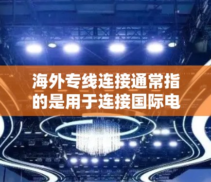 海外专线连接通常指的是用于连接国际电话或长途交通的电话号码或连接方式。以下是一些常见的海外专线连接功能和注意事项 海外专线连接通常指的是用于连接国际电话或长途交通的电话号码或连接方式。以下是一些常见的海外专线连接功能和注意事项