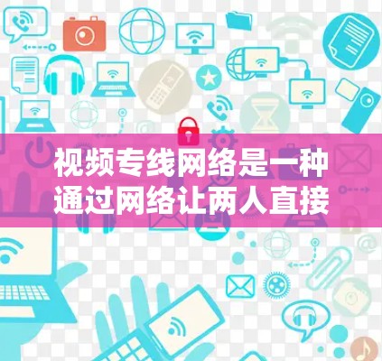 视频专线网络是一种通过网络让两人直接通话的网络技术,主要涉及设备、连接、传输协议和应用场景等多方面的设计与配置。以下是对视频专线网络的详细总结 视频专线网络是一种通过网络让两人直接通话的网络技术,主要涉及设备、连接、传输协议和应用场景等多方面的设计与配置。以下是对视频专线网络的详细总结