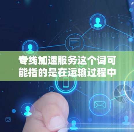 专线加速服务这个词可能指的是在运输过程中，如何加速或优化运输速度，使货物或乘客到达目的地更快捷、更高效。以下是一些可能的解释和建议