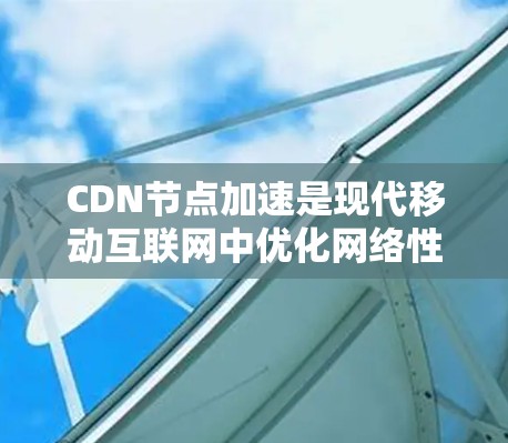 CDN节点加速是现代移动互联网中优化网络性能的重要技术，以下是对其详细的知识总结