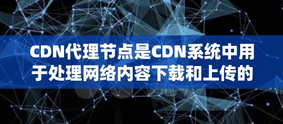 CDN代理节点是CDN系统中用于处理网络内容下载和上传的组件,确保内容能够快速、稳定地向用户提供。以下是CDN代理节点的详细解析 CDN代理节点是CDN系统中用于处理网络内容下载和上传的组件,确保内容能够快速、稳定地向用户提供。以下是CDN代理节点的详细解析