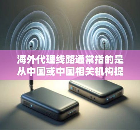 海外代理线路通常指的是从中国或中国相关机构提供的网络服务或代理,用于连接用户到海外地区的网络设备。这些代理线路可能涉及以下内容 海外代理线路通常指的是从中国或中国相关机构提供的网络服务或代理,用于连接用户到海外地区的网络设备。这些代理线路可能涉及以下内容