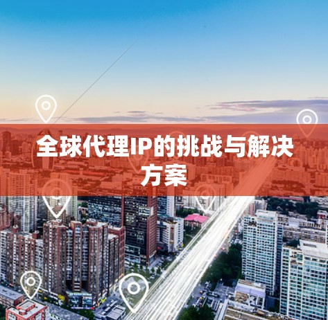 全球代理IP的挑战与解决方案 全球代理IP的挑战与解决方案