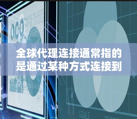 全球代理连接通常指的是通过某种方式连接到全球范围内的代理服务，这些服务可能涉及技术、法律、市场等多个方面。以下是一些可能的解释和信息