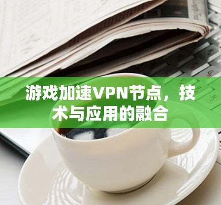 游戏加速VPN节点,技术与应用的融合 游戏加速VPN节点,技术与应用的融合