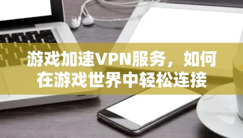 游戏加速VPN服务,如何在游戏世界中轻松连接 游戏加速VPN服务,如何在游戏世界中轻松连接