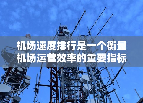 机场速度排行是一个衡量机场运营效率的重要指标,通常以公里每小时(KMH)为单位。以下是对机场速度排行的详细说明 机场速度排行是一个衡量机场运营效率的重要指标,通常以公里每小时(KMH)为单位。以下是对机场速度排行的详细说明