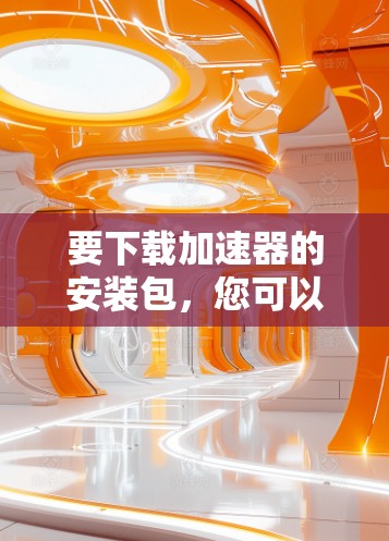 要下载加速器的安装包，您可以按照以下步骤操作