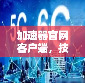 加速器官网客户端，技术驱动，高效便捷服务
