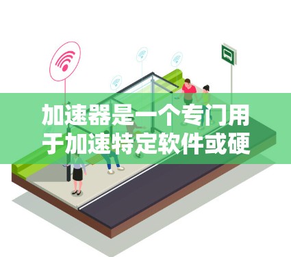 加速器是一个专门用于加速特定软件或硬件运行的工具。以下是一些常见的加速器软件及其特点