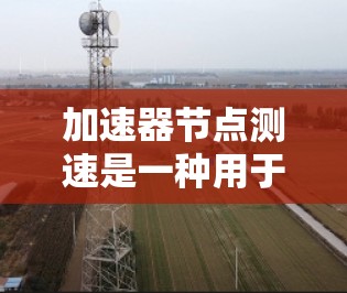 加速器节点测速是一种用于测试车辆在加速器上的行驶状态和性能的设备或工具。以下是对该主题的分步总结和解释 加速器节点测速是一种用于测试车辆在加速器上的行驶状态和性能的设备或工具。以下是对该主题的分步总结和解释