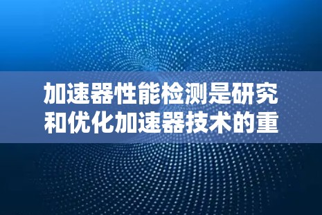 加速器性能检测是研究和优化加速器技术的重要环节,涉及多个科学和工程领域。以下是对这一领域的总结和思考 加速器性能检测是研究和优化加速器技术的重要环节,涉及多个科学和工程领域。以下是对这一领域的总结和思考