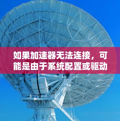 如果加速器无法连接,可能是由于系统配置或驱动问题导致的。以下是逐步排查和解决问题的方法 如果加速器无法连接,可能是由于系统配置或驱动问题导致的。以下是逐步排查和解决问题的方法