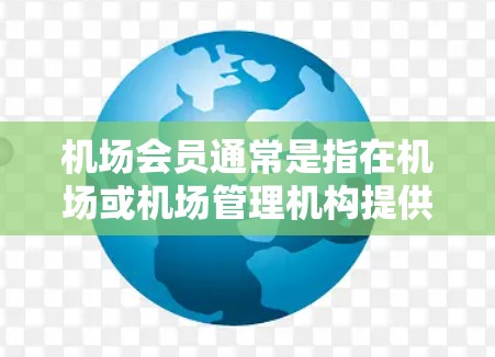 机场会员通常是指在机场或机场管理机构提供的会员服务，旨在为乘客提供便利和支持。以下是关于机场会员购买的一些关键信息和建议