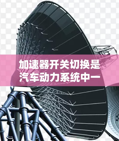 加速器开关切换是汽车动力系统中一个重要的控制方法,用于调整引擎和变速器之间的动力传递,以优化加速性能。以下是对加速器开关切换的详细分析和总结 加速器开关切换是汽车动力系统中一个重要的控制方法,用于调整引擎和变速器之间的动力传递,以优化加速性能。以下是对加速器开关切换的详细分析和总结