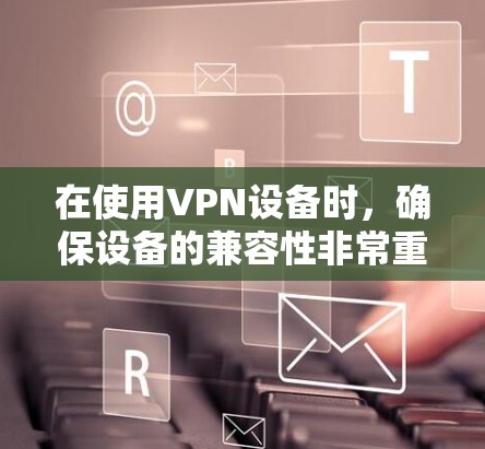 在使用VPN设备时,确保设备的兼容性非常重要。以下是关于VPN设备兼容性的一些关键点和建议 在使用VPN设备时,确保设备的兼容性非常重要。以下是关于VPN设备兼容性的一些关键点和建议