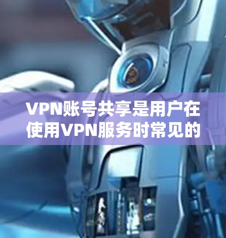 VPN账号共享是用户在使用VPN服务时常见的问题之一，但并不是所有VPN账号都可以直接共享，尤其是面对网络威胁和安全问题时，用户需要谨慎处理。以下是一些关于VPN账号共享的常见问题及建议