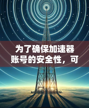 为了确保加速器账号的安全性，可以从以下几个方面进行检查