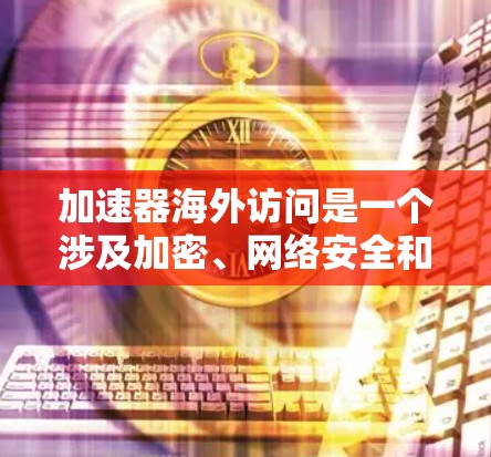 加速器海外访问是一个涉及加密、网络安全和技术加速的概念，旨在提高数据在海外访问时的传输效率和安全性。以下是对该概念的详细解释