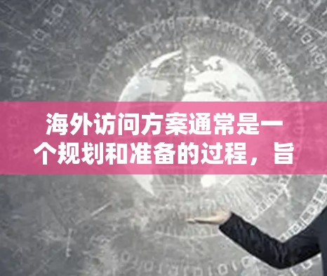 海外访问方案通常是一个规划和准备的过程，旨在组织和协调一次从国内前往海外的活动或访问。以下是一个通用的海外访问方案的框架，可以根据具体需求进行调整