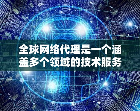 全球网络代理是一个涵盖多个领域的技术服务，涉及技术、法律、经济、使用流程和安全等多方面的内容。以下是对该主题的总结和分点说明
