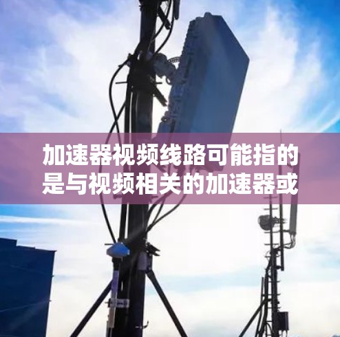 加速器视频线路可能指的是与视频相关的加速器或网络设备,具体含义取决于上下文。以下是对加速器视频线路的可能解释