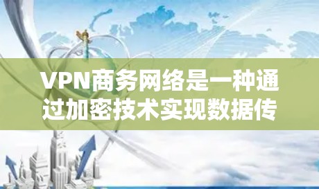 VPN商务网络是一种通过加密技术实现数据传输的通信工具,广泛应用于商务环境中。以下是其核心特点及应用