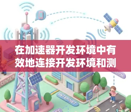 在加速器开发环境中有效地连接开发环境和测试环境,是确保系统性能和用户体验的关键。以下是对连接问题的详细解决方案
