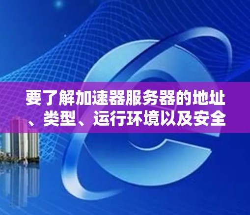 要了解加速器服务器的地址、类型、运行环境以及安全问题,以及如何安全使用这些服务,可以按照以下步骤进行