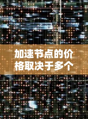 加速节点的价格取决于多个因素，包括项目运营成本、网络资源、用户活跃度、市场趋势以及用户需求等。以下是一些关键点，帮助您更好地理解加速节点的价格