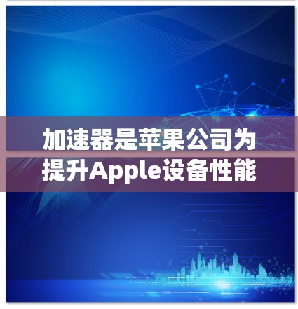 加速器是苹果公司为提升Apple设备性能而开发的工具。以下是加速器的使用方法和一些关键点