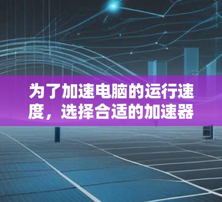 为了加速电脑的运行速度,选择合适的加速器并进行必要的更新是关键步骤。以下是详细的步骤指南