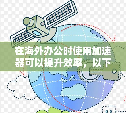 在海外办公时使用加速器可以提升效率，以下是一个详细的步骤指南