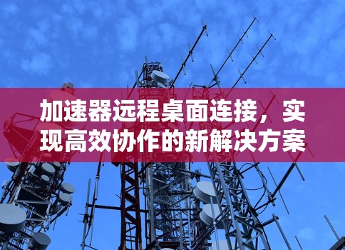加速器远程桌面连接,实现高效协作的新解决方案 加速器远程桌面连接,实现高效协作的新解决方案