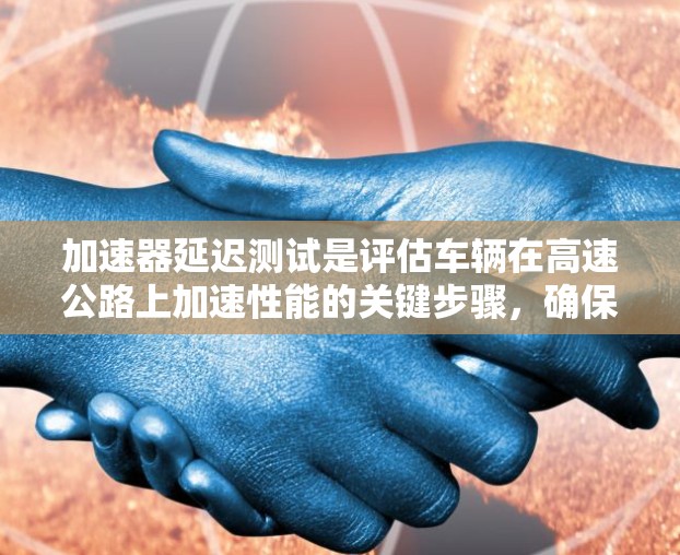 加速器延迟测试是评估车辆在高速公路上加速性能的关键步骤，确保车辆在加速和驾驶过程中的稳定性。以下是对该主题的详细分析和总结