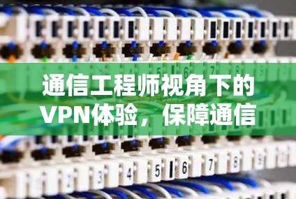 通信工程师视角下的VPN体验,保障通信安全的实用指南