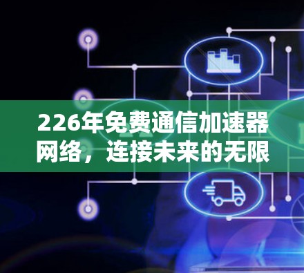226年免费通信加速器网络,连接未来的无限可能 226年免费通信加速器网络,连接未来的无限可能