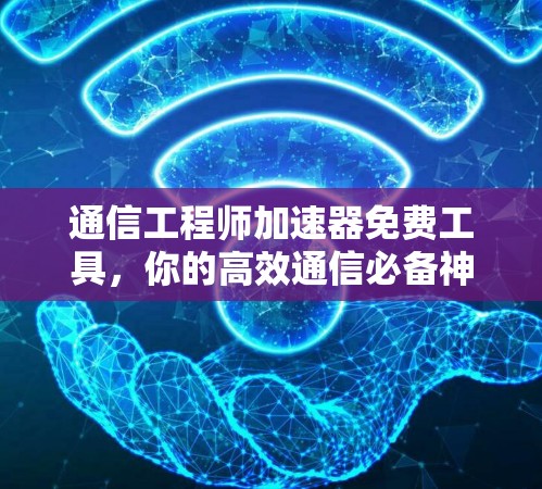 通信工程师加速器免费工具，你的高效通信必备神器