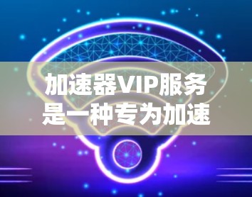 加速器VIP服务是一种专为加速计算机或移动设备而设计的高级功能，旨在提升用户的工作和生活效率。VIP服务通常包括以下功能和设置