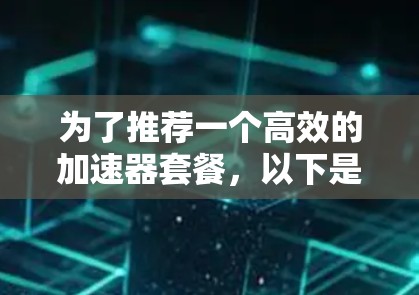 为了推荐一个高效的加速器套餐，以下是一个结构化的总结，涵盖功能、设备支持、价格、额外功能和用户需求的考虑因素