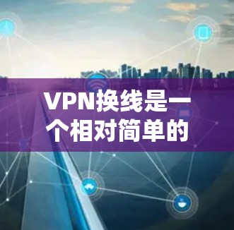 VPN换线是一个相对简单的过程，但需要仔细操作以确保安全。以下是一步步的指南