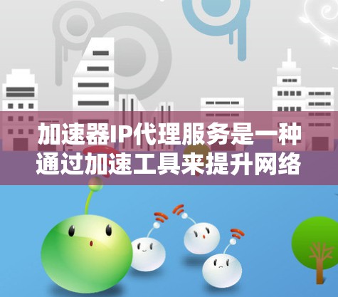 加速器IP代理服务是一种通过加速工具来提升网络连接速度的高级功能，结合了IP代理和服务器框架，能够高效处理请求。以下是对该服务的详细总结