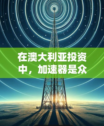 在澳大利亚投资中，加速器是众多投资者和投资机构提供的工具，旨在帮助投资者更快地获取资金或进行市场分析。以下是一个结构化的总结