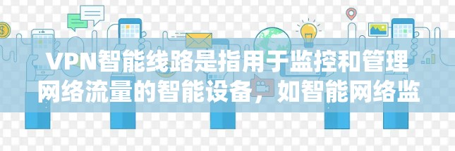VPN智能线路是指用于监控和管理网络流量的智能设备,如智能网络监控设备和智能防火墙系统。它们通过监控和管理网络流量来实现网络安全和优化,但在实际应用中面临以下问题和解决方案