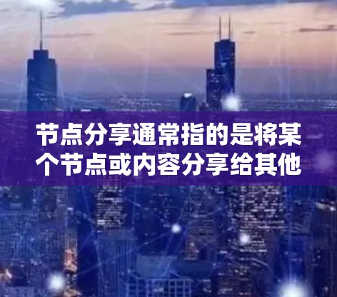 节点分享通常指的是将某个节点或内容分享给其他人,可能是个人、团队或更大范围的群体。以下是一些可能与节点分享相关的内容和建议